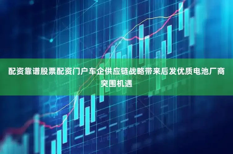 配资靠谱股票配资门户车企供应链战略带来后发优质电池厂商突围机遇
