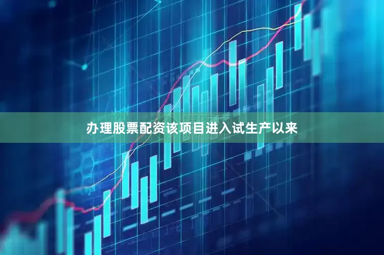 办理股票配资该项目进入试生产以来