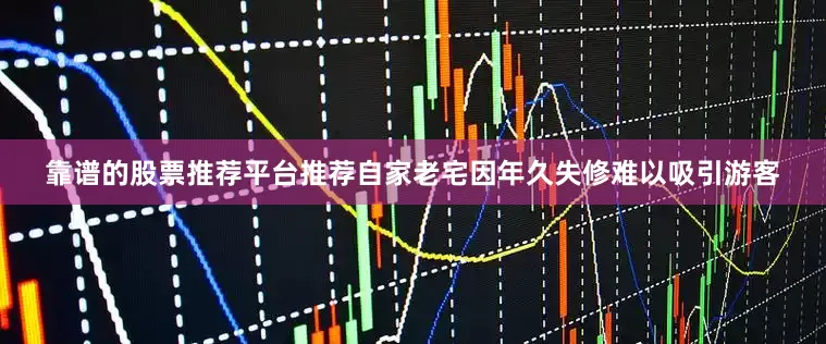 靠谱的股票推荐平台推荐自家老宅因年久失修难以吸引游客