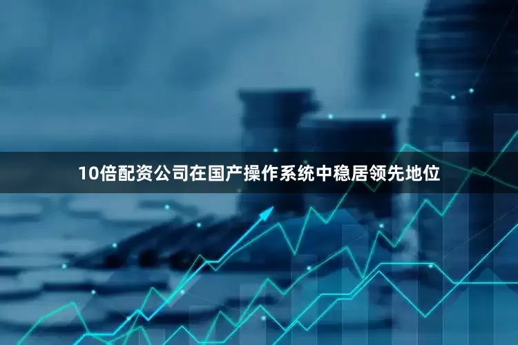 10倍配资公司在国产操作系统中稳居领先地位