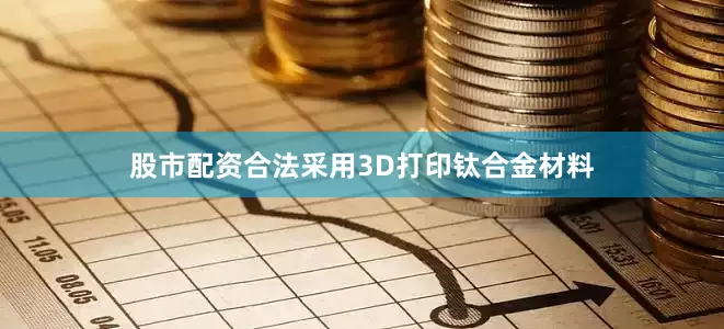 股市配资合法采用3D打印钛合金材料
