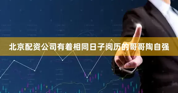 北京配资公司有着相同日子阅历的哥哥陶自强