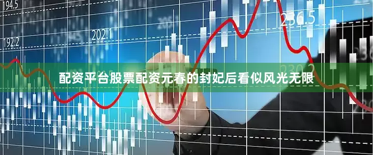 配资平台股票配资元春的封妃后看似风光无限