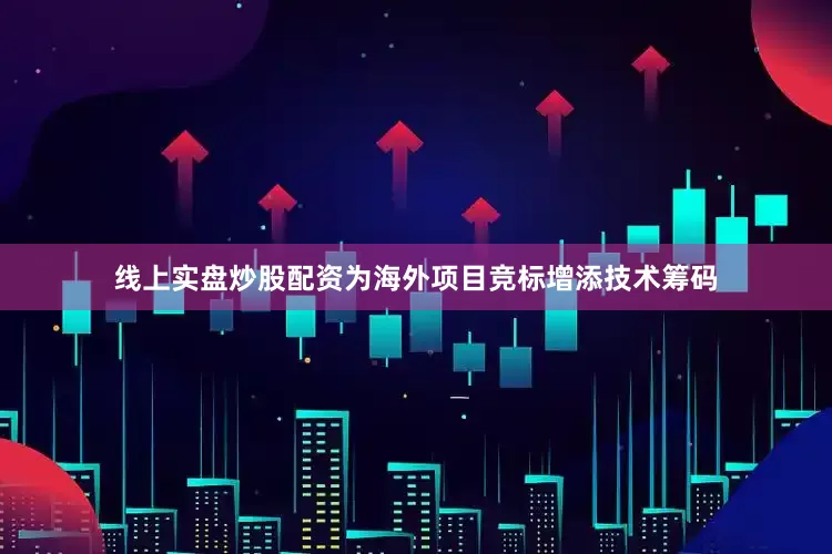 线上实盘炒股配资为海外项目竞标增添技术筹码