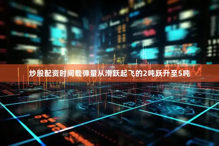 炒股配资时间载弹量从滑跃起飞的2吨跃升至5吨