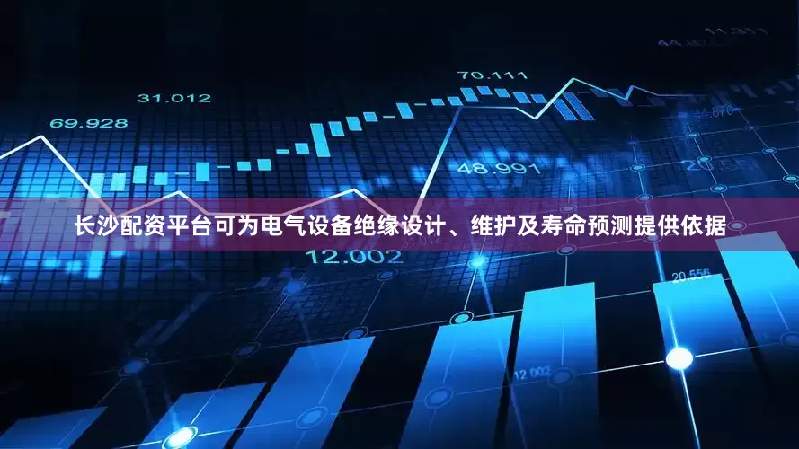 长沙配资平台可为电气设备绝缘设计、维护及寿命预测提供依据