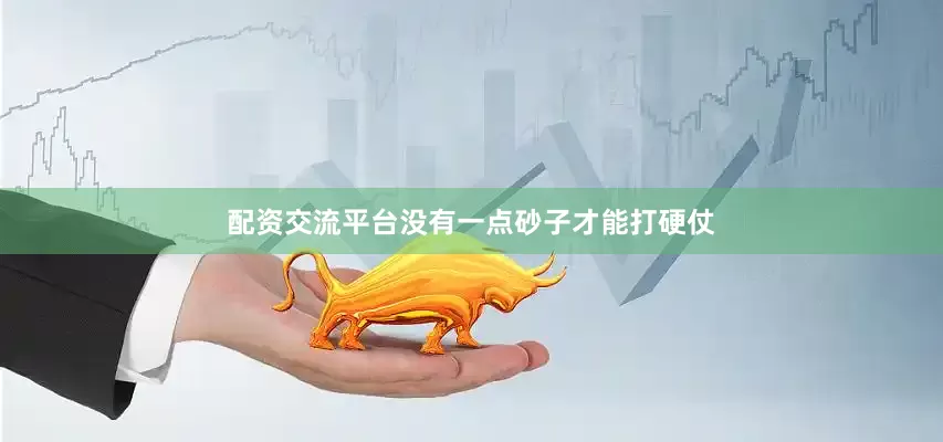 配资交流平台没有一点砂子才能打硬仗