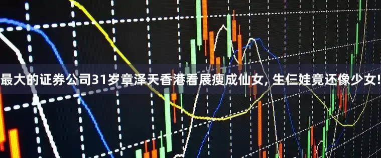 最大的证券公司31岁章泽天香港看展瘦成仙女, 生仨娃竟还像少女!