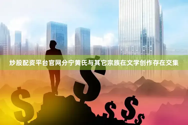 炒股配资平台官网分宁黄氏与其它宗族在文学创作存在交集