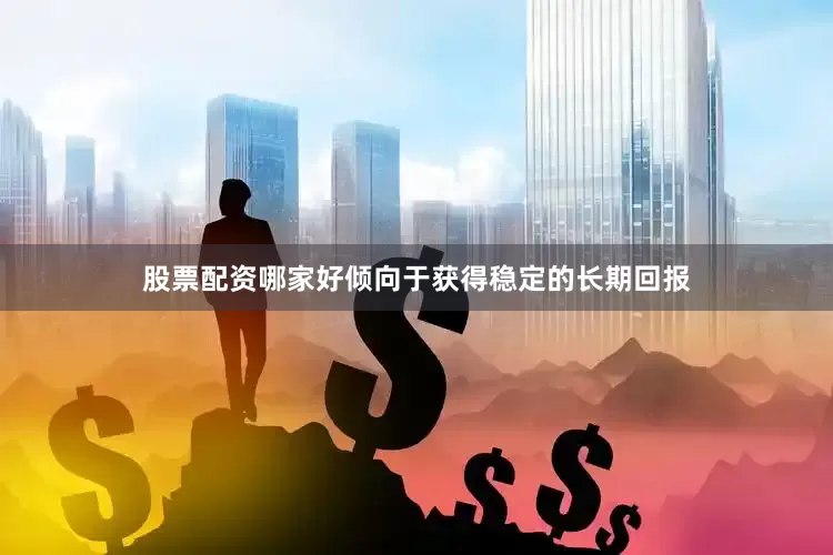 股票配资哪家好倾向于获得稳定的长期回报