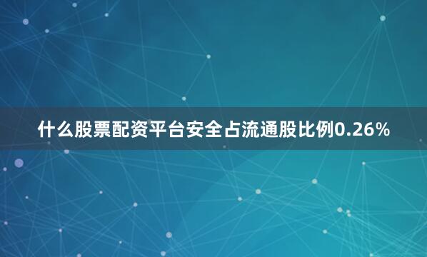 什么股票配资平台安全占流通股比例0.26%