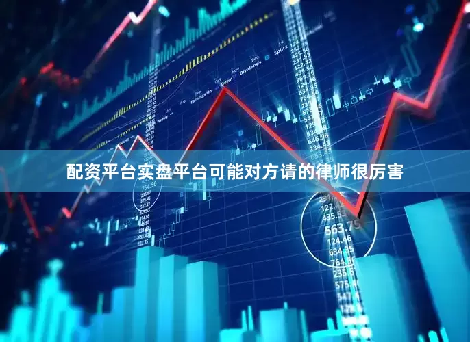 配资平台实盘平台可能对方请的律师很厉害