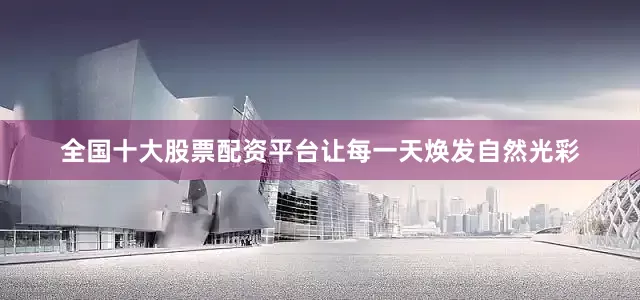 全国十大股票配资平台让每一天焕发自然光彩