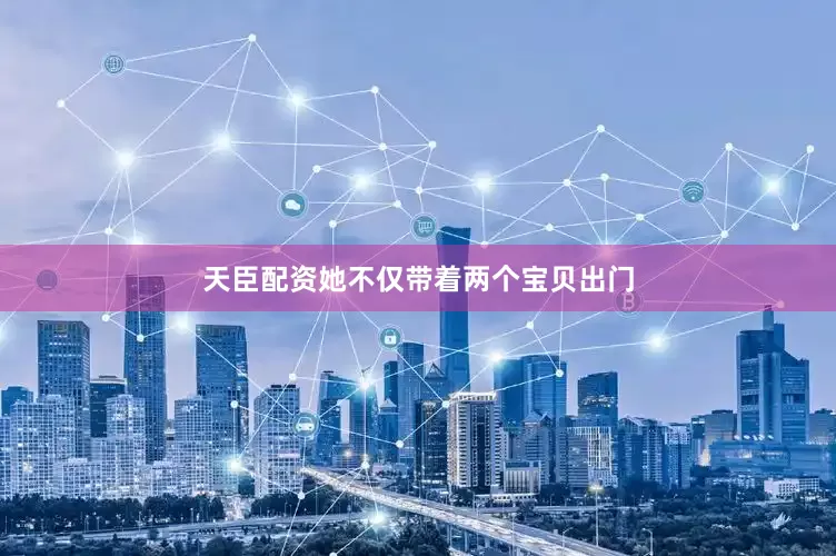 天臣配资她不仅带着两个宝贝出门