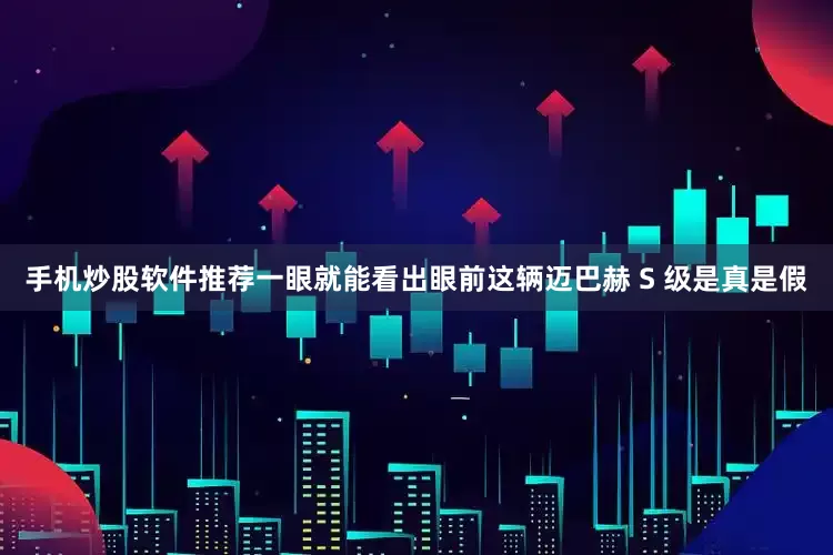 手机炒股软件推荐一眼就能看出眼前这辆迈巴赫 S 级是真是假