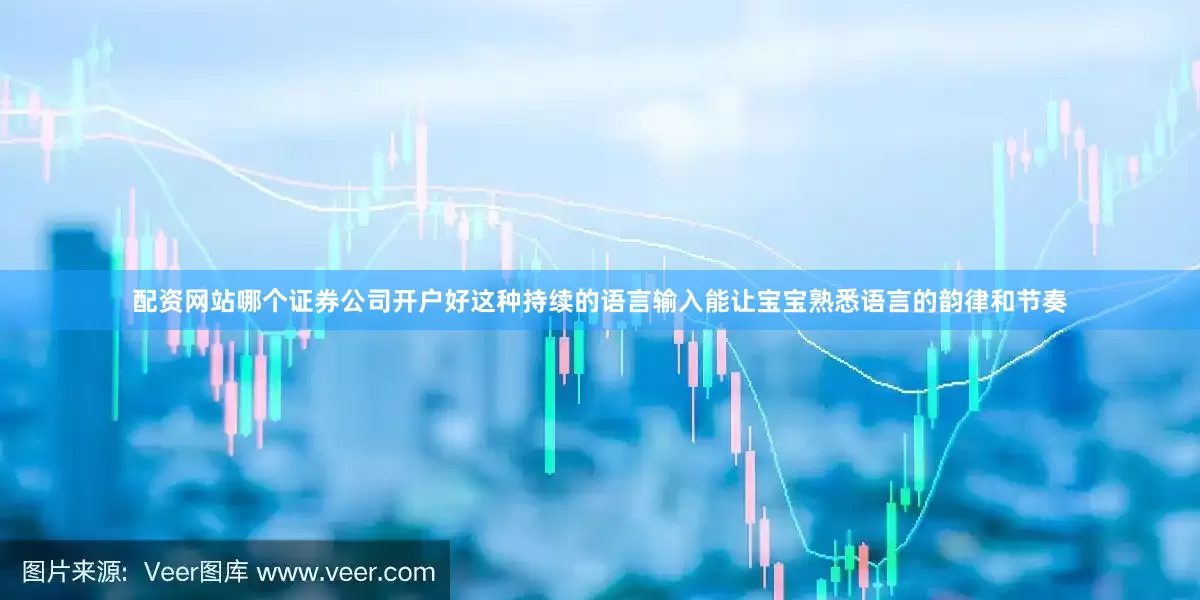 配资网站哪个证券公司开户好这种持续的语言输入能让宝宝熟悉语言的韵律和节奏