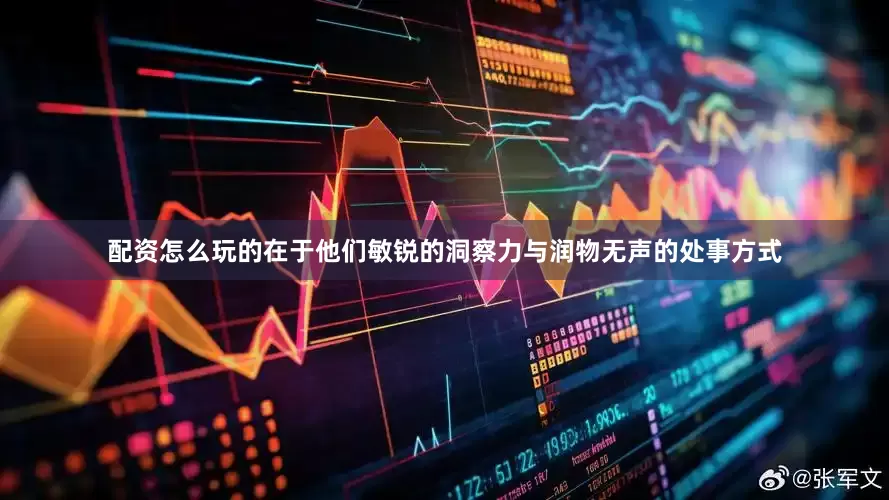 配资怎么玩的在于他们敏锐的洞察力与润物无声的处事方式