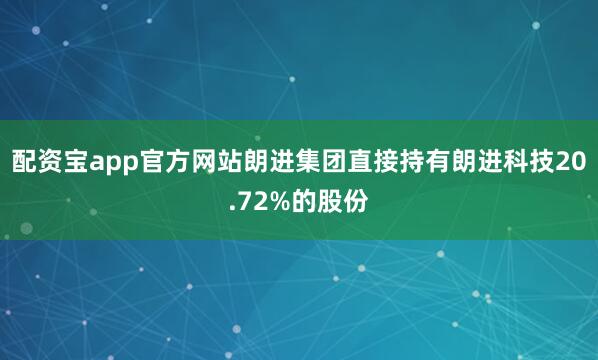 配资宝app官方网站朗进集团直接持有朗进科技20.72%的股份