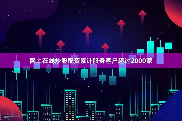 网上在线炒股配资累计服务客户超过2000家