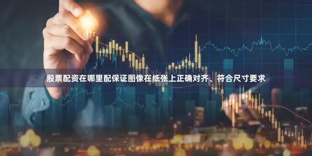股票配资在哪里配保证图像在纸张上正确对齐、符合尺寸要求