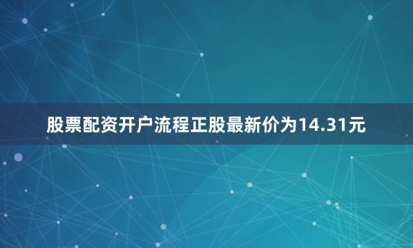 股票配资开户流程正股最新价为14.31元