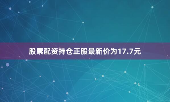 股票配资持仓正股最新价为17.7元