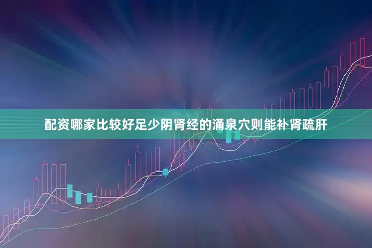 配资哪家比较好足少阴肾经的涌泉穴则能补肾疏肝