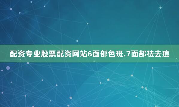 配资专业股票配资网站6面部色斑.7面部祛去痘