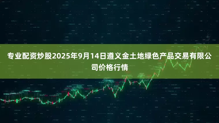 专业配资炒股2025年9月14日遵义金土地绿色产品交易有限公司价格行情