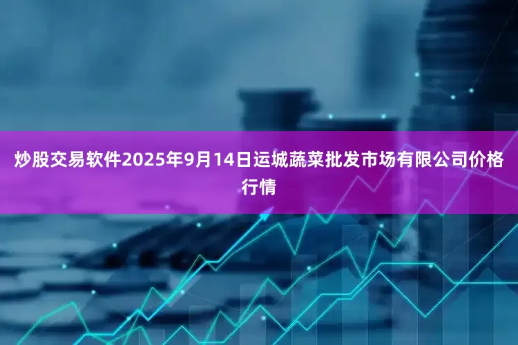 炒股交易软件2025年9月14日运城蔬菜批发市场有限公司价格行情