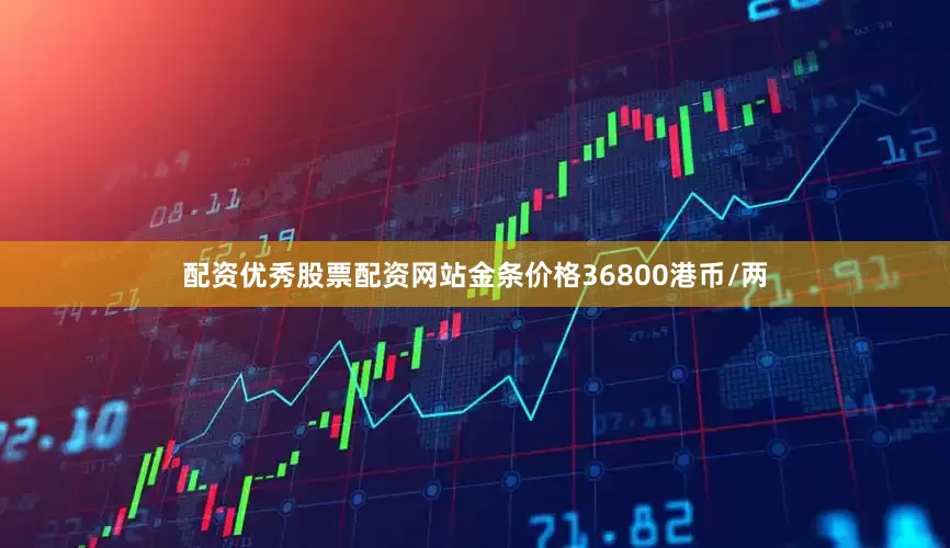 配资优秀股票配资网站金条价格36800港币/两