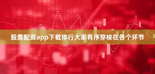 股票配资app下载排行大家有序穿梭在各个环节