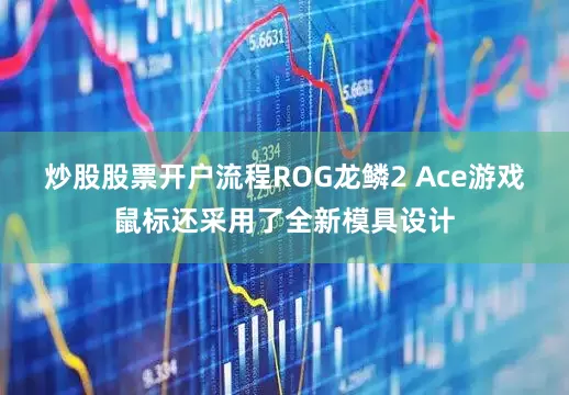 炒股股票开户流程ROG龙鳞2 Ace游戏鼠标还采用了全新模具设计