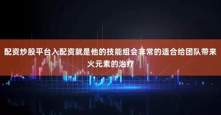 配资炒股平台入配资就是他的技能组会非常的适合给团队带来火元素的治疗