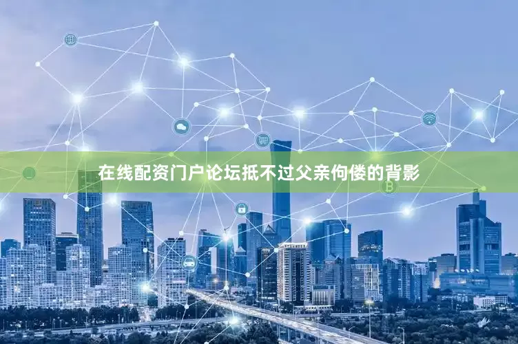 在线配资门户论坛抵不过父亲佝偻的背影
